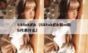 tiktok的k（tiktok的k和m和b代表什么）