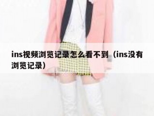 ins视频浏览记录怎么看不到（ins没有浏览记录）