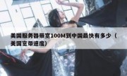美国服务器带宽100M到中国最快有多少（美国宽带速度）