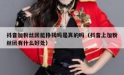 抖音加粉丝团能挣钱吗是真的吗（抖音上加粉丝团有什么好处）