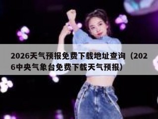 2026天气预报免费下载地址查询（2026中央气象台免费下载天气预报）