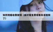 如何观看收费视频（最好看免费观看高清视频了）