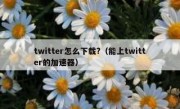 twitter怎么下载?（能上twitter的加速器）
