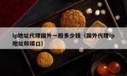 ip地址代理国外一般多少钱（国外代理ip地址和端口）