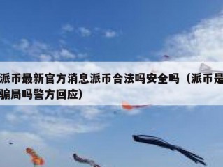 派币最新官方消息派币合法吗安全吗（派币是骗局吗警方回应）