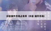 抖音国外市场占有率（抖音 国外市场）
