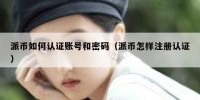 派币如何认证账号和密码（派币怎样注册认证）