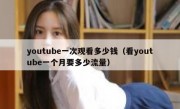youtube一次观看多少钱（看youtube一个月要多少流量）