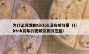 为什么我发的tiktok没有播放量（tiktok发布的视频没有浏览量）