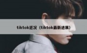 tiktok近况（tiktok最新进展）