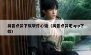 抖音点赞下载软件心语（抖音点赞吧app下载）