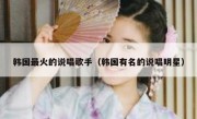 韩国最火的说唱歌手（韩国有名的说唱明星）