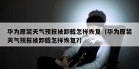 华为原装天气预报被卸载怎样恢复（华为原装天气预报被卸载怎样恢复?）