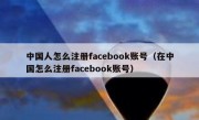 中国人怎么注册facebook账号（在中国怎么注册facebook账号）