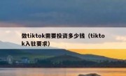 做tiktok需要投资多少钱（tiktok入驻要求）