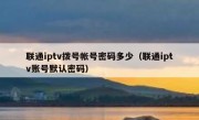 联通iptv拨号帐号密码多少（联通iptv账号默认密码）