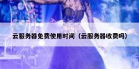 云服务器免费使用时间（云服务器收费吗）