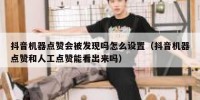 抖音机器点赞会被发现吗怎么设置（抖音机器点赞和人工点赞能看出来吗）