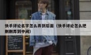 快手评论名字怎么弄到后面（快手评论怎么把刚刚弄到中间）