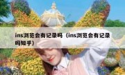 ins浏览会有记录吗（ins浏览会有记录吗知乎）