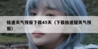 极速天气预报下载45天（下载极速版天气预报）