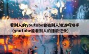 看别人的youtube会被别人知道吗知乎（youtube能看别人的播放记录）