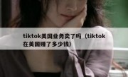 tiktok美国业务卖了吗（tiktok在美国赚了多少钱）