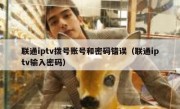 联通iptv拨号账号和密码错误（联通iptv输入密码）
