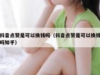 抖音点赞是可以换钱吗（抖音点赞是可以换钱吗知乎）