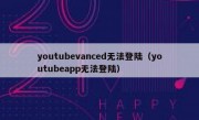 youtubevanced无法登陆（youtubeapp无法登陆）