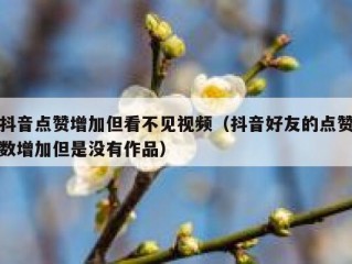 抖音点赞增加但看不见视频（抖音好友的点赞数增加但是没有作品）