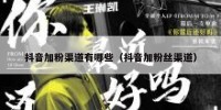 抖音加粉渠道有哪些（抖音加粉丝渠道）