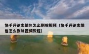 快手评论表情包怎么删除视频（快手评论表情包怎么删除视频教程）