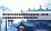 海外版抖音涨粉是真的吗还是假的呢（海外版抖音涨粉是真的吗还是假的呢视频）