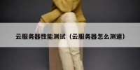 云服务器性能测试（云服务器怎么测速）