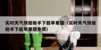 实时天气预报助手下载苹果版（实时天气预报助手下载苹果版免费）