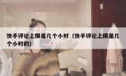 快手评论上限是几个小时（快手评论上限是几个小时的）