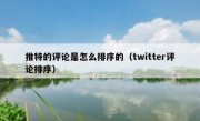 推特的评论是怎么排序的（twitter评论排序）