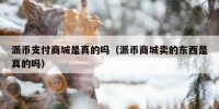 派币支付商城是真的吗（派币商城卖的东西是真的吗）