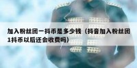 加入粉丝团一抖币是多少钱（抖音加入粉丝团1抖币以后还会收费吗）
