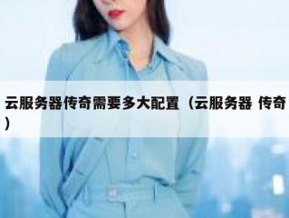 云服务器传奇需要多大配置（云服务器 传奇）
