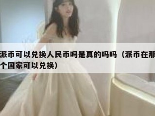 派币可以兑换人民币吗是真的吗吗（派币在那个国家可以兑换）