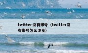 twitter没有账号（twitter没有账号怎么浏览）