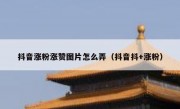 抖音涨粉涨赞图片怎么弄（抖音抖+涨粉）