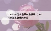 twitter怎么登录刺激战场（twitter怎么登陆pubg）