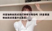 抖音加粉丝团点亮灯牌有什用处吗（抖音里面粉丝团点亮是什么意思）