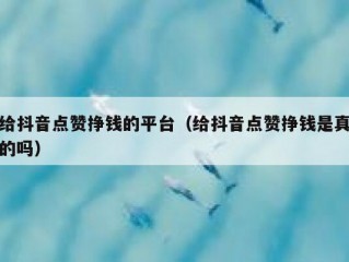 给抖音点赞挣钱的平台（给抖音点赞挣钱是真的吗）