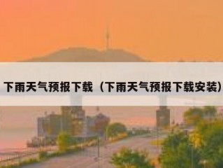 下雨天气预报下载（下雨天气预报下载安装）