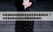 抖音加粉丝团要钱吗安全吗可靠吗是真的吗（抖音里加粉丝团后还需要别的费用吗）