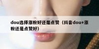 dou选择涨粉好还是点赞（抖音dou+涨粉还是点赞好）